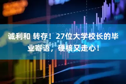 诚利和 转存！27位大学校长的毕业寄语，硬核又走心！