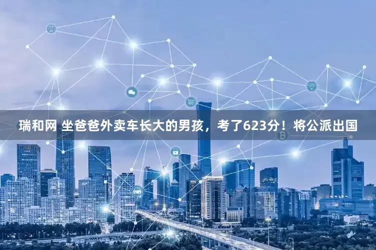 瑞和网 坐爸爸外卖车长大的男孩，考了623分！将公派出国