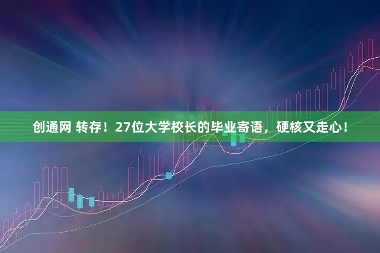 创通网 转存！27位大学校长的毕业寄语，硬核又走心！