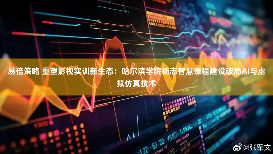 易倍策略 重塑影视实训新生态：哈尔滨学院杨志智慧课程建设破局AI与虚拟仿真技术
