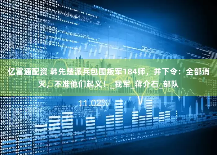 亿富通配资 韩先楚派兵包围叛军184师，并下令：全部消灭，不准他们起义！_我军_蒋介石_部队