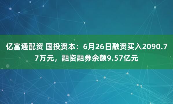 亿富通配资 国投资本：6月26日融资买入2090.77万元，融资融券余额9.57亿元