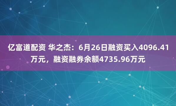 亿富道配资 华之杰：6月26日融资买入4096.41万元，融资融券余额4735.96万元