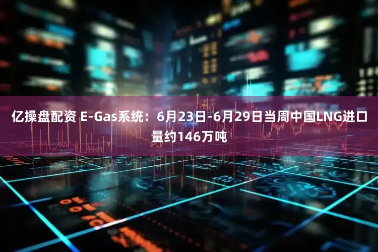 亿操盘配资 E-Gas系统：6月23日-6月29日当周中国LNG进口量约146万吨