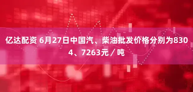 亿达配资 6月27日中国汽、柴油批发价格分别为8304、7263元／吨