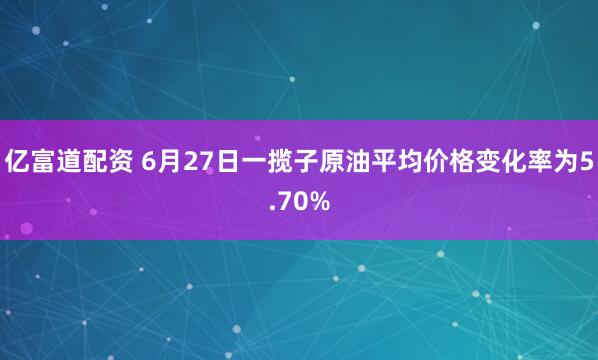 亿富道配资 6月27日一揽子原油平均价格变化率为5.70%