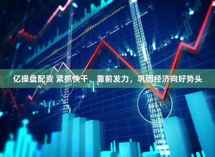 亿操盘配资 紧抓快干、靠前发力，巩固经济向好势头