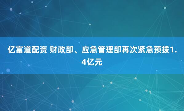 亿富道配资 财政部、应急管理部再次紧急预拨1.4亿元