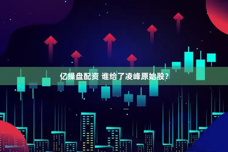 亿操盘配资 谁给了凌峰原始股？