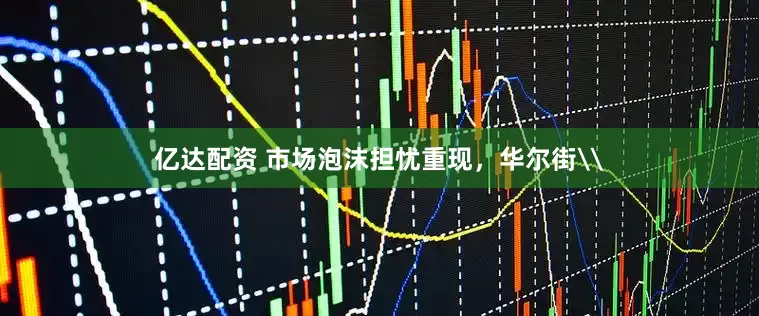 亿达配资 市场泡沫担忧重现，华尔街\