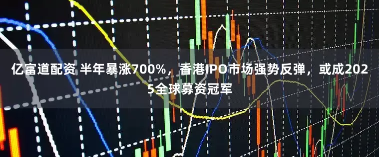 亿富道配资 半年暴涨700%，香港IPO市场强势反弹，或成2025全球募资冠军