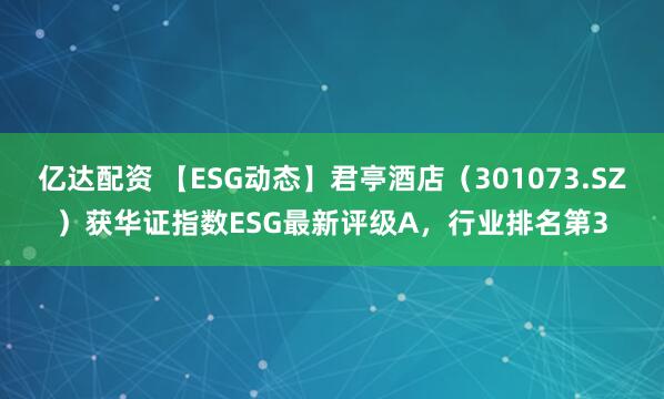 亿达配资 【ESG动态】君亭酒店（301073.SZ）获华证指数ESG最新评级A，行业排名第3