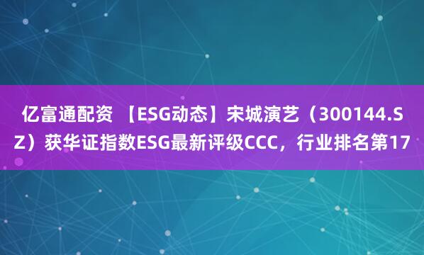 亿富通配资 【ESG动态】宋城演艺（300144.SZ）获华证指数ESG最新评级CCC，行业排名第17