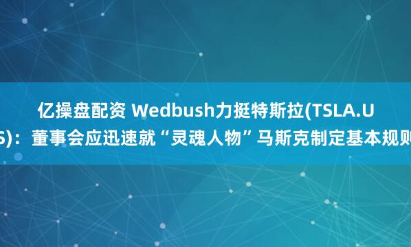 亿操盘配资 Wedbush力挺特斯拉(TSLA.US)：董事会应迅速就“灵魂人物”马斯克制定基本规则