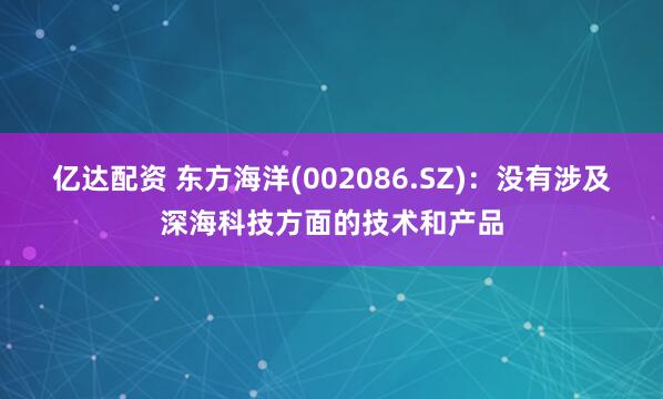 亿达配资 东方海洋(002086.SZ)：没有涉及深海科技方面的技术和产品