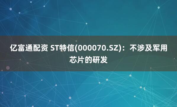 亿富通配资 ST特信(000070.SZ)：不涉及军用芯片的研发
