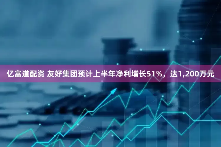 亿富道配资 友好集团预计上半年净利增长51%，达1,200万元