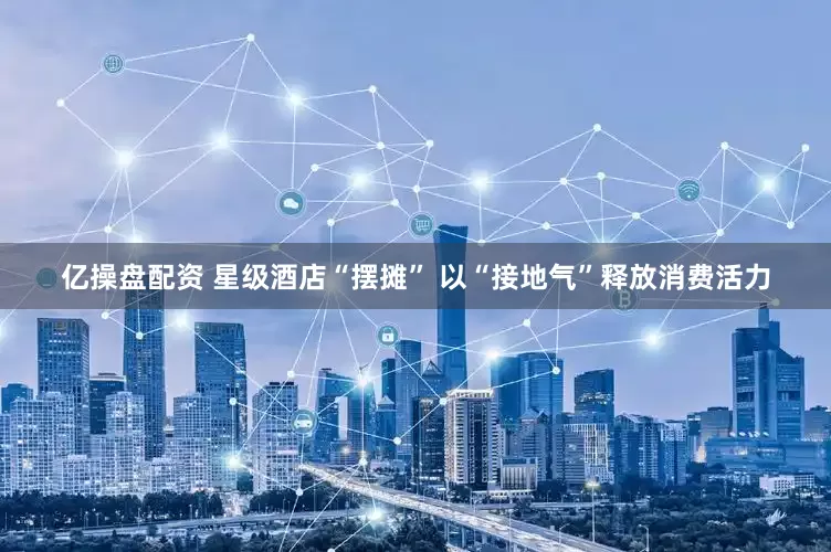 亿操盘配资 星级酒店“摆摊” 以“接地气”释放消费活力