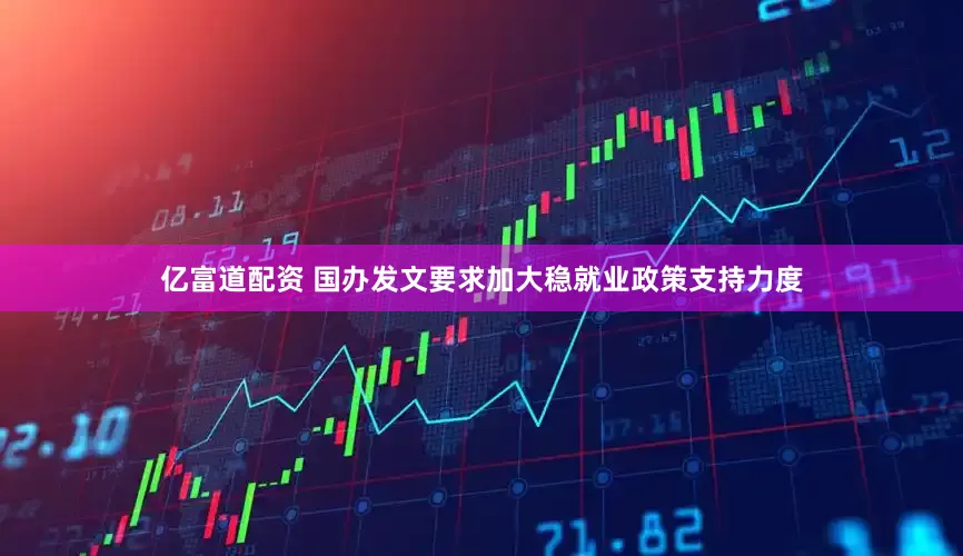 亿富道配资 国办发文要求加大稳就业政策支持力度