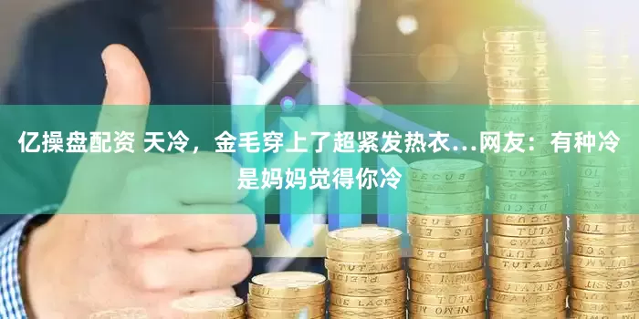 亿操盘配资 天冷，金毛穿上了超紧发热衣…网友：有种冷是妈妈觉得你冷