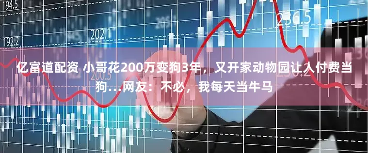 亿富道配资 小哥花200万变狗3年，又开家动物园让人付费当狗…网友：不必，我每天当牛马