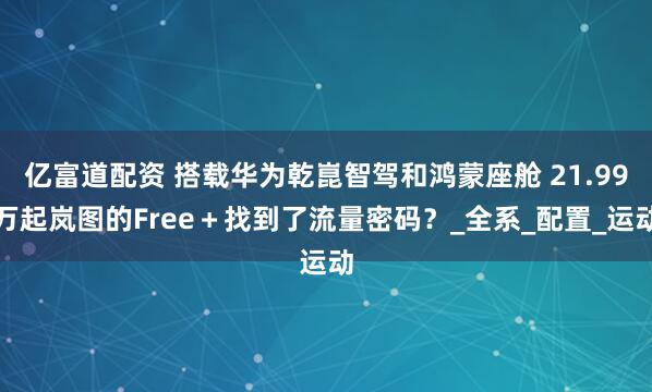 亿富道配资 搭载华为乾崑智驾和鸿蒙座舱 21.99万起岚图的Free＋找到了流量密码？_全系_配置_运动