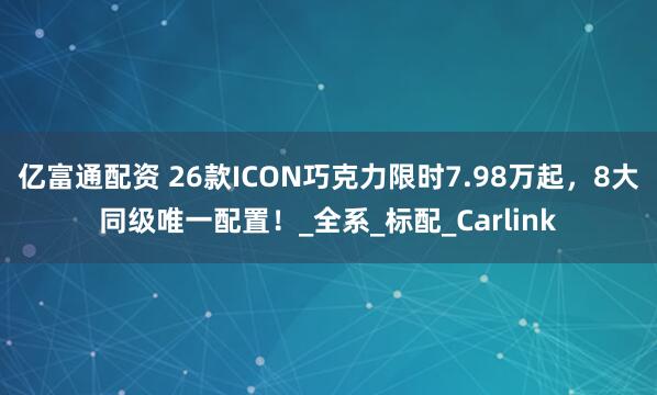 亿富通配资 26款ICON巧克力限时7.98万起，8大同级唯一配置！_全系_标配_Carlink