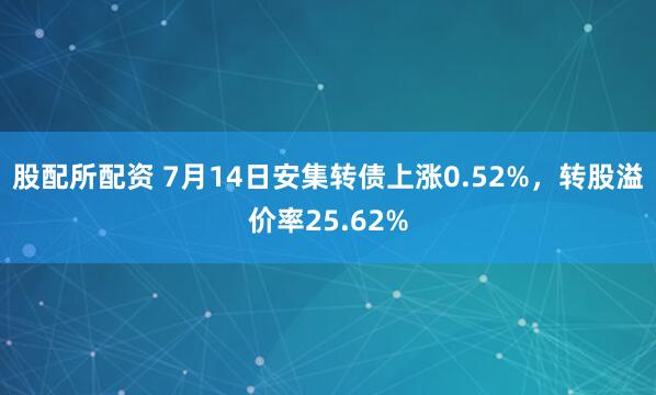 股配所配资 7月14日安集转债上涨0.52%，转股溢价率25.62%
