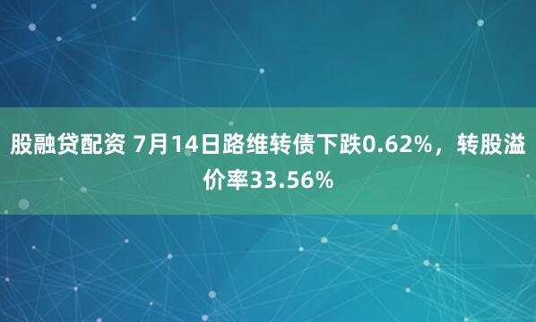 股融贷配资 7月14日路维转债下跌0.62%，转股溢价率33.56%