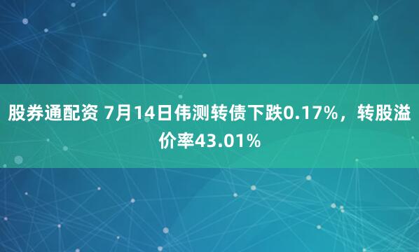 股券通配资 7月14日伟测转债下跌0.17%，转股溢价率43.01%