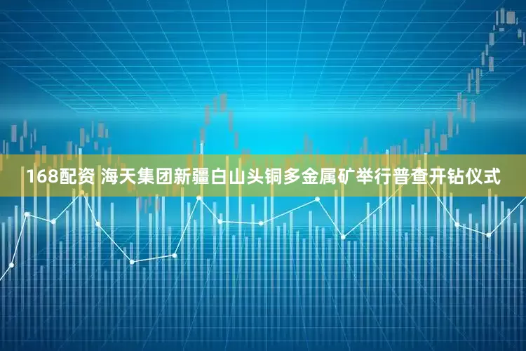 168配资 海天集团新疆白山头铜多金属矿举行普查开钻仪式