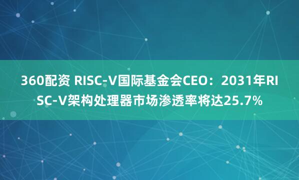 360配资 RISC-V国际基金会CEO：2031年RISC-V架构处理器市场渗透率将达25.7%