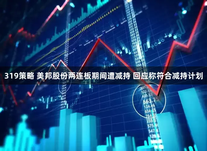 319策略 美邦股份两连板期间遭减持 回应称符合减持计划