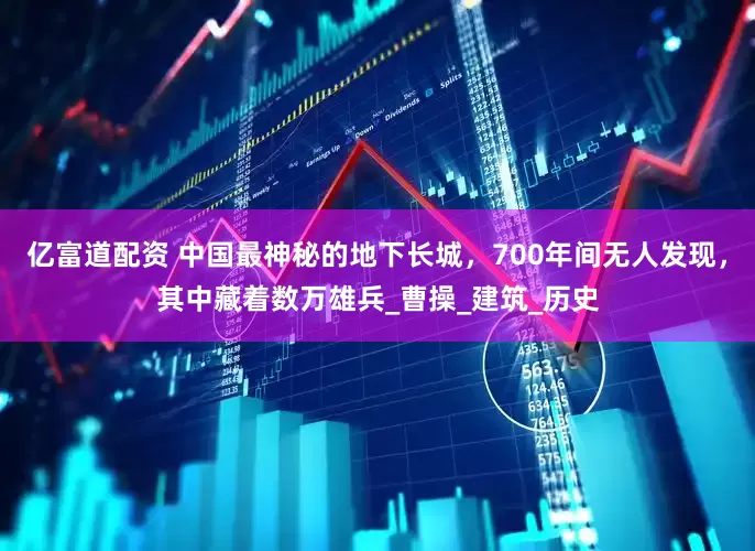 亿富道配资 中国最神秘的地下长城，700年间无人发现，其中藏着数万雄兵_曹操_建筑_历史