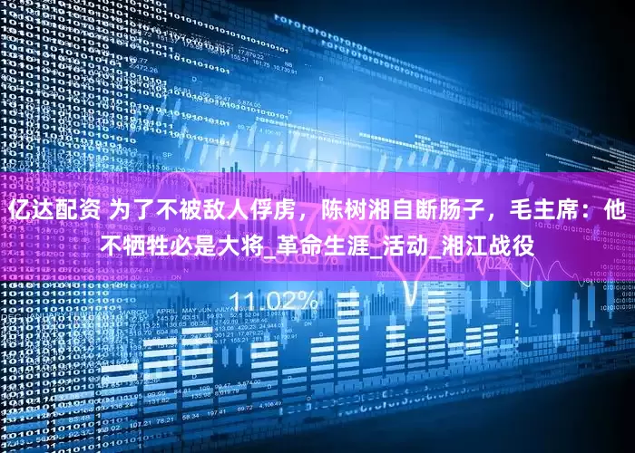 亿达配资 为了不被敌人俘虏，陈树湘自断肠子，毛主席：他不牺牲必是大将_革命生涯_活动_湘江战役