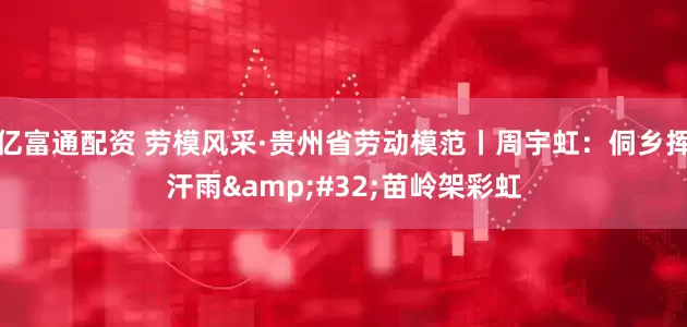 亿富通配资 劳模风采·贵州省劳动模范丨周宇虹：侗乡挥汗雨&#32;苗岭架彩虹
