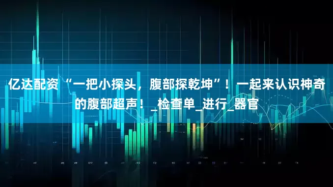 亿达配资 “一把小探头，腹部探乾坤”！一起来认识神奇的腹部超声！_检查单_进行_器官