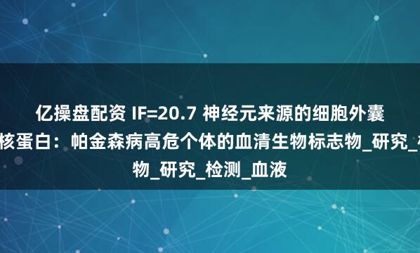 亿操盘配资 IF=20.7 神经元来源的细胞外囊泡α-突触核蛋白：帕金森病高危个体的血清生物标志物_研究_检测_血液