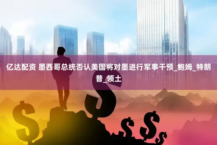 亿达配资 墨西哥总统否认美国将对墨进行军事干预_鲍姆_特朗普_领土