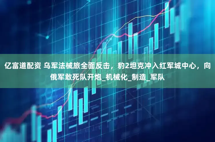 亿富道配资 乌军法械旅全面反击，豹2坦克冲入红军城中心，向俄军敢死队开炮_机械化_制造_军队