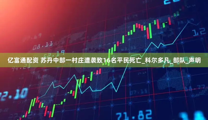 亿富通配资 苏丹中部一村庄遭袭致16名平民死亡_科尔多凡_部队_声明