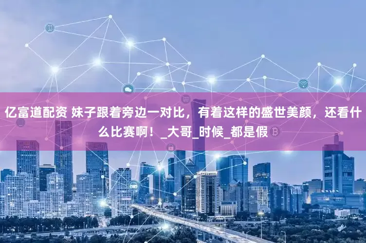 亿富道配资 妹子跟着旁边一对比，有着这样的盛世美颜，还看什么比赛啊！_大哥_时候_都是假