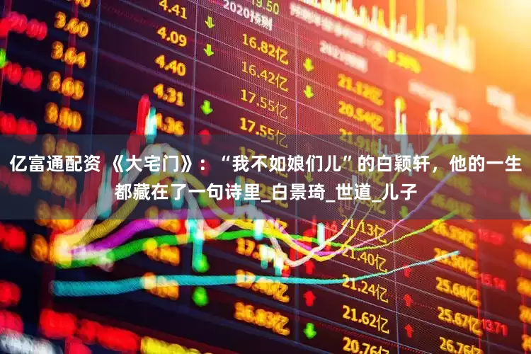 亿富通配资 《大宅门》：“我不如娘们儿”的白颖轩，他的一生都藏在了一句诗里_白景琦_世道_儿子