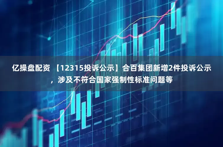 亿操盘配资 【12315投诉公示】合百集团新增2件投诉公示,涉及不符合国家强制性标准问题等