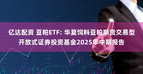 亿达配资 豆粕ETF: 华夏饲料豆粕期货交易型开放式证券投资基金2025年中期报告