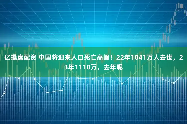 亿操盘配资 中国将迎来人口死亡高峰！22年1041万人去世，23年1110万，去年呢