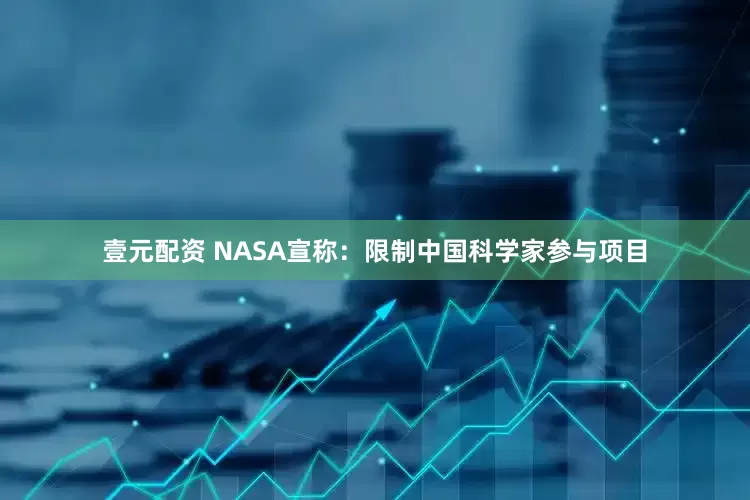 壹元配资 NASA宣称：限制中国科学家参与项目