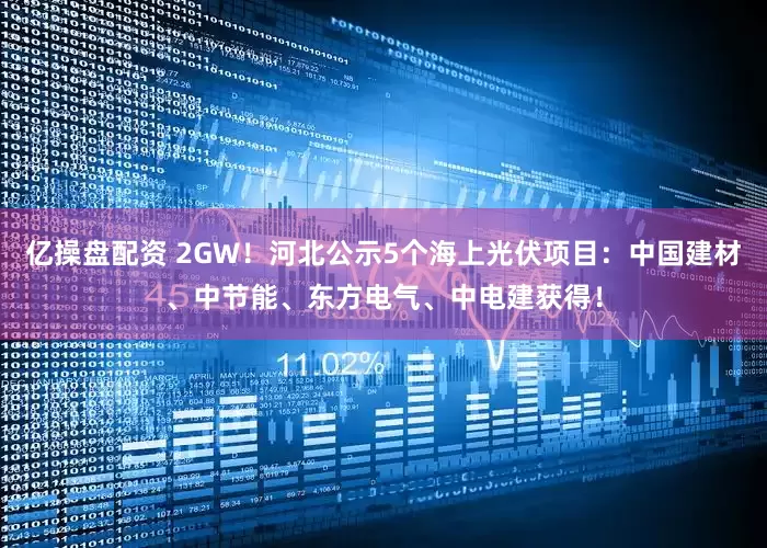 亿操盘配资 2GW!河北公示5个海上光伏项目:中国建材、中节能、东方电气、中电建获得!