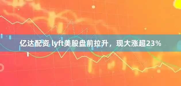 亿达配资 lyft美股盘前拉升，现大涨超23%