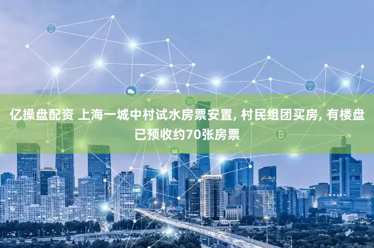 亿操盘配资 上海一城中村试水房票安置, 村民组团买房, 有楼盘已预收约70张房票